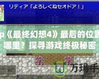 Psp《最終幻想4》最后的位置在哪里？探尋游戲終極秘密