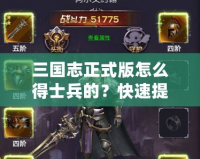 三國志正式版怎么得士兵的？快速提升戰(zhàn)力的終極攻略