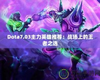 Dota7.03主力英雄推薦：戰(zhàn)場上的王者之選