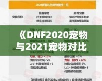 《DNF2020寵物與2021寵物對(duì)比分析，哪個(gè)更值得擁有？》