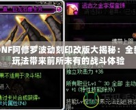 DNF阿修羅波動(dòng)刻印改版大揭秘：全新玩法帶來(lái)前所未有的戰(zhàn)斗體驗(yàn)