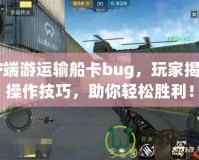 CF端游運輸船卡bug，玩家揭秘操作技巧，助你輕松勝利！