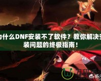 為什么DNF安裝不了軟件？教你解決安裝問題的終極指南！