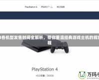 PS4各機(jī)型發(fā)售時(shí)間全解析，帶你重溫經(jīng)典游戲主機(jī)的輝煌歷程