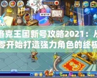 洛克王國(guó)新號(hào)攻略2021：從零開始打造強(qiáng)力角色的終極指南