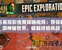 古墓麗影傳奇攻略視頻：帶你暢游神秘世界，破解終極挑戰(zhàn)