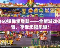 360彈彈堂登陸——全新游戲體驗，享受無限樂趣！