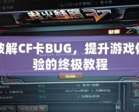 破解CF卡BUG，提升游戲體驗(yàn)的終極教程