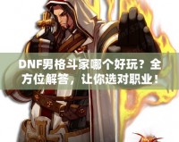 DNF男格斗家哪個(gè)好玩？全方位解答，讓你選對(duì)職業(yè)！