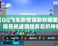 《QQ飛車劇情輔助在哪里找？揭開極速游戲背后的神秘面紗》