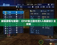 解鎖激情與策略！《PSP真三國無雙5人物解鎖》全攻略