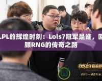 LPL的輝煌時刻：Lols7冠軍是誰，回顧RNG的傳奇之路