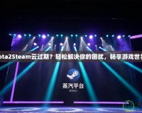 Dota2Steam云過期？輕松解決你的困擾，暢享游戲世界！