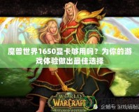 魔獸世界1650顯卡夠用嗎？為你的游戲體驗(yàn)做出最佳選擇