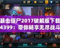 暴擊僵尸2017破解版下載4399：帶你暢享無盡戰(zhàn)斗樂趣！