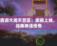 夢幻西游大鬧天宮區(qū)：震撼上線，重現(xiàn)經(jīng)典神話傳奇