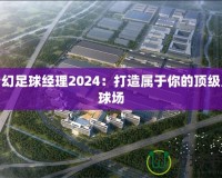 夢幻足球經(jīng)理2024：打造屬于你的頂級足球場