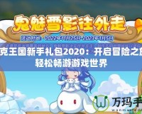 洛克王國新手禮包2020：開啟冒險之旅，輕松暢游游戲世界