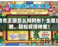 洛克王國(guó)怎么得阿布？全面攻略，輕松獲得神寵！