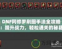 DNF阿修羅刷圖手法全攻略：提升戰(zhàn)力，輕松通關(guān)的秘籍