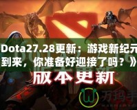 《Dota27.28更新：游戲新紀(jì)元的到來，你準(zhǔn)備好迎接了嗎？》