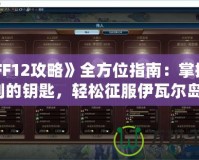 《FF12攻略》全方位指南：掌握勝利的鑰匙，輕松征服伊瓦爾島！