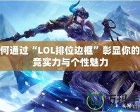 如何通過“LOL排位邊框”彰顯你的電競實力與個性魅力