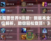 《魔獸世界9攻略：新版本全方位解析，助你輕松登頂！》