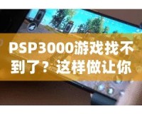 PSP3000游戲找不到了？這樣做讓你重新找回失落的經(jīng)典