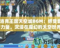 《洛克王國天空城BGM：感受音樂的力量，沉浸在魔幻的天空世界》