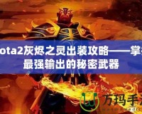 Dota2灰燼之靈出裝攻略——掌握最強輸出的秘密武器