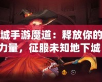 地下城手游魔道：釋放你的魔法力量，征服未知地下城！