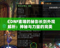 《DNF素喃的秘影長劍外觀解析：神秘與力量的完美結合》