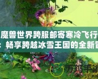 魔獸世界跨服郵寄寒冷飛行：暢享跨越冰雪王國的全新冒險