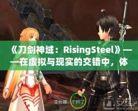 《刀劍神域：RisingSteel》——在虛擬與現(xiàn)實(shí)的交錯(cuò)中，體驗(yàn)前所未有的劍與魔法之旅！