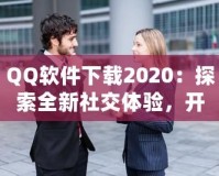 QQ軟件下載2020：探索全新社交體驗，開啟溝通新時代