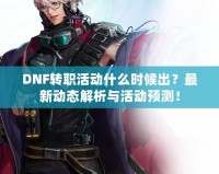 DNF轉職活動什么時候出？最新動態(tài)解析與活動預測！