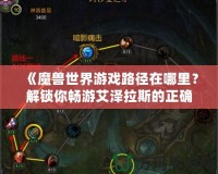 《魔獸世界游戲路徑在哪里？解鎖你暢游艾澤拉斯的正確方法》