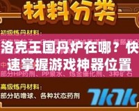 洛克王國(guó)丹爐在哪？快速掌握游戲神器位置，提升游戲體驗(yàn)