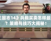 《三國志14》兵糧買賣怎樣最劃算？策略與技巧大揭秘！