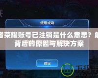 王者榮耀賬號已注銷是什么意思？解密背后的原因與解決方案