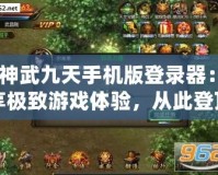 《神武九天手機(jī)版登錄器：暢享極致游戲體驗(yàn)，從此登頂戰(zhàn)場(chǎng)》