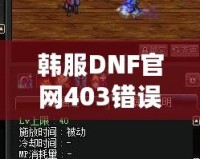 韓服DNF官網(wǎng)403錯誤解析與解決方案：全方位攻略，助你無憂暢玩