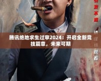 騰訊絕地求生過審2024：開啟全新競(jìng)技篇章，未來可期