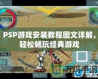 PSP游戲安裝教程圖文詳解，輕松暢玩經(jīng)典游戲