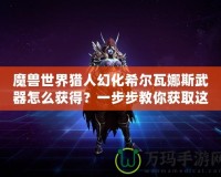 魔獸世界獵人幻化希爾瓦娜斯武器怎么獲得？一步步教你獲取這一神秘武器！