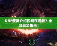 DNF使徒介紹視頻在哪看？全網(wǎng)最全指南！