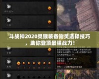 斗戰(zhàn)神2020靈猴裝備附靈選擇技巧，助你登頂最強(qiáng)戰(zhàn)力！