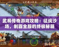 武易傳奇游戲攻略：征戰(zhàn)沙場，制霸全服的終極秘籍