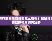 洛克王國黑洞技能怎么獲得？揭秘技能獲取途徑與培養(yǎng)攻略